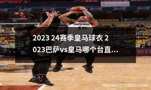 2023 24赛季皇马球衣 2023巴萨vs皇马哪个台直播