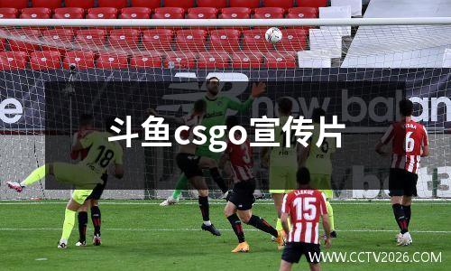 斗鱼csgo宣传片