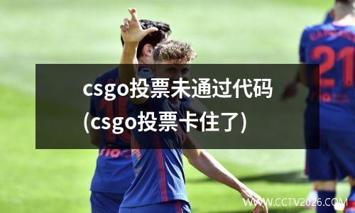 csgo投票未通过代码(csgo投票卡住了)