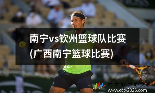 南宁vs钦州篮球队比赛(广西南宁篮球比赛)