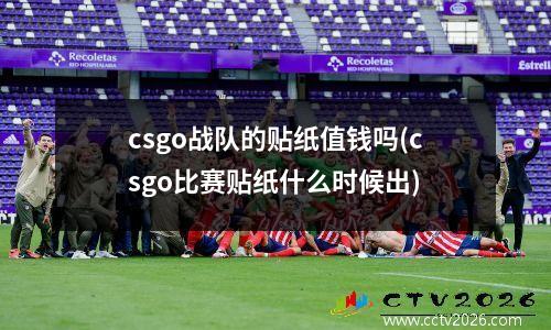 csgo战队的贴纸值钱吗(csgo比赛贴纸什么时候出)
