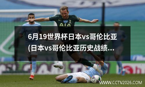 6月19世界杯日本vs哥伦比亚(日本vs哥伦比亚历史战绩)