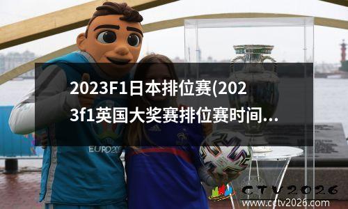 2023F1日本排位赛(2023f1英国大奖赛排位赛时间)