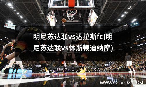 明尼苏达联vs达拉斯fc(明尼苏达联vs休斯顿迪纳摩)