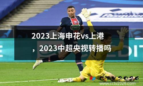 2023上海申花vs上港，2023中超央视转播吗