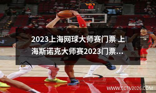 2023上海网球大师赛门票 上海斯诺克大师赛2023门票多少
