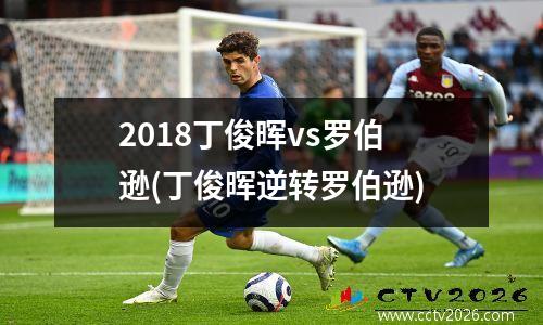 2018丁俊晖vs罗伯逊(丁俊晖逆转罗伯逊)