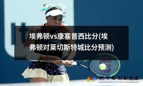 埃弗顿vs康塞普西比分(埃弗顿对莱切斯特城比分预测)