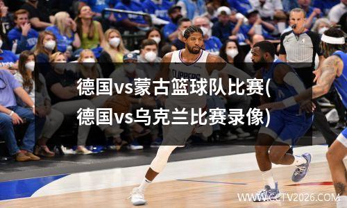 德国vs蒙古篮球队比赛(德国vs乌克兰比赛录像)