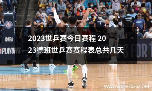 2023世乒赛今日赛程 2023德班世乒赛赛程表总共几天