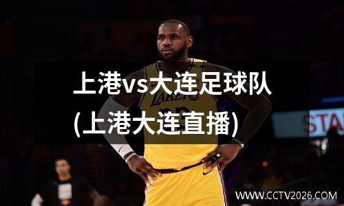 上港vs大连足球队(上港大连直播)