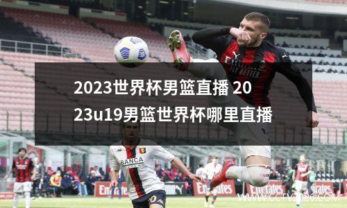 2023世界杯男篮直播 2023u19男篮世界杯哪里直播