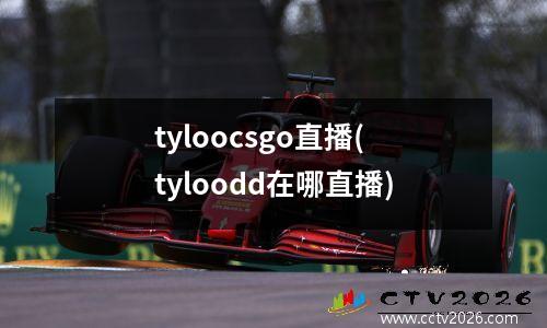 tyloocsgo直播(tyloodd在哪直播)
