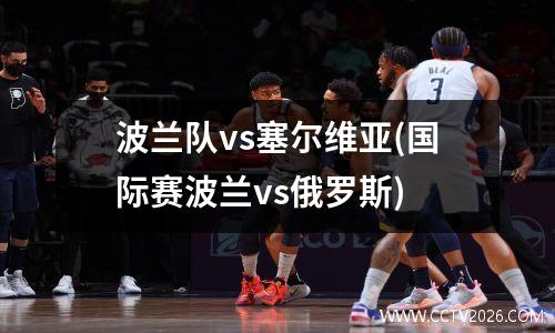 波兰队vs塞尔维亚(国际赛波兰vs俄罗斯)