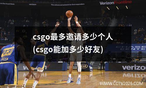 csgo最多邀请多少个人(csgo能加多少好友)