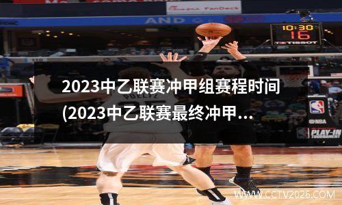 2023中乙联赛冲甲组赛程时间(2023中乙联赛最终冲甲名额是什么规则)