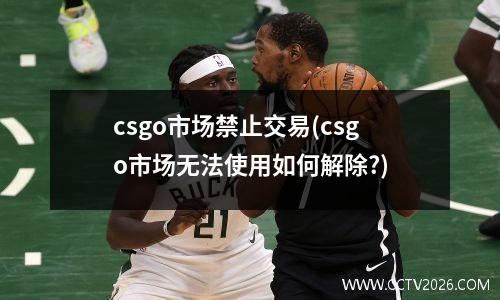 csgo市场禁止交易(csgo市场无法使用如何解除?)