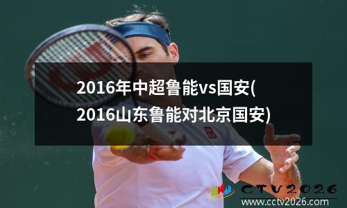 2016年中超鲁能vs国安(2016山东鲁能对北京国安)