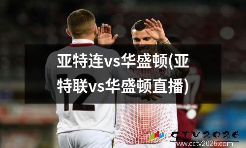 亚特连vs华盛顿(亚特联vs华盛顿直播)