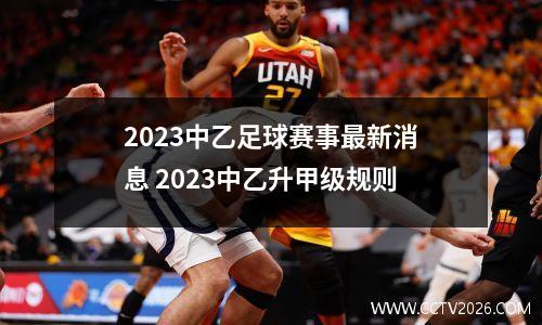 2023中乙足球赛事最新消息 2023中乙升甲级规则