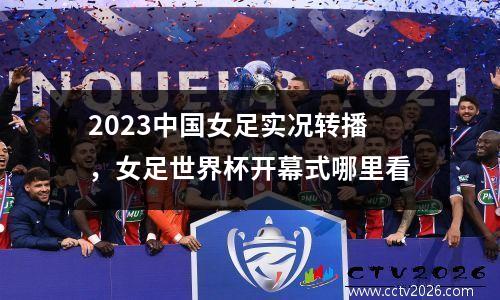 2023中国女足实况转播，女足世界杯开幕式哪里看