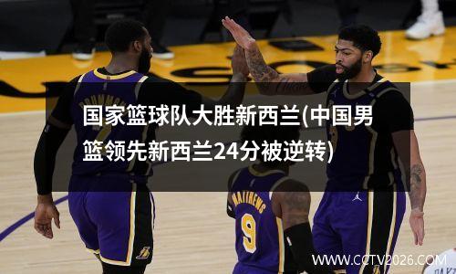 国家篮球队大胜新西兰(中国男篮领先新西兰24分被逆转)