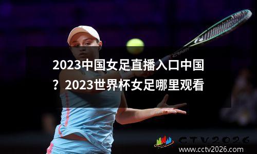 2023中国女足直播入口中国？2023世界杯女足哪里观看