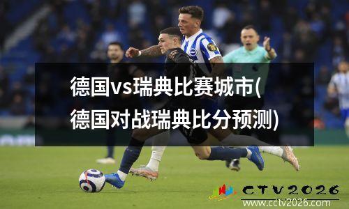 德国vs瑞典比赛城市(德国对战瑞典比分预测)