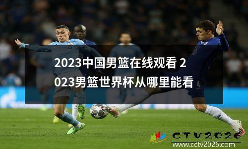 2023中国男篮在线观看 2023男篮世界杯从哪里能看