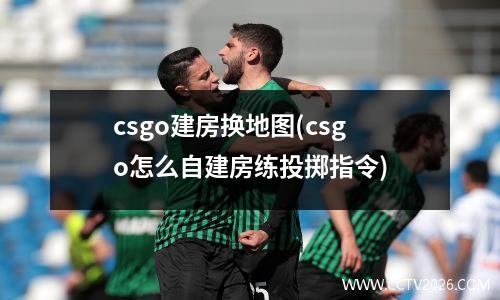 csgo建房换地图(csgo怎么自建房练投掷指令)
