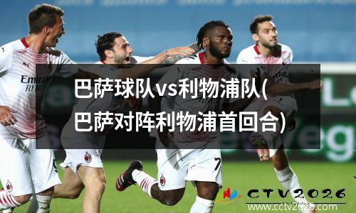 巴萨球队vs利物浦队(巴萨对阵利物浦首回合)