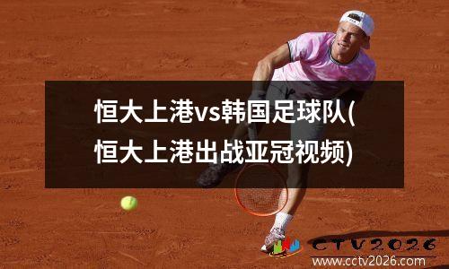 恒大上港vs韩国足球队(恒大上港出战亚冠视频)