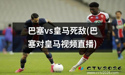 巴塞vs皇马死敌(巴塞对皇马视频直播)