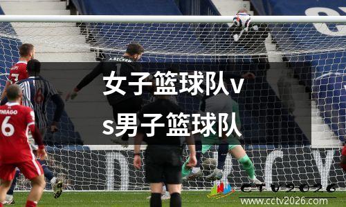女子篮球队vs男子篮球队