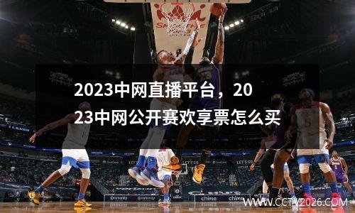 2023中网直播平台，2023中网公开赛欢享票怎么买