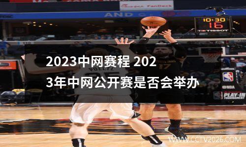2023中网赛程 2023年中网公开赛是否会举办