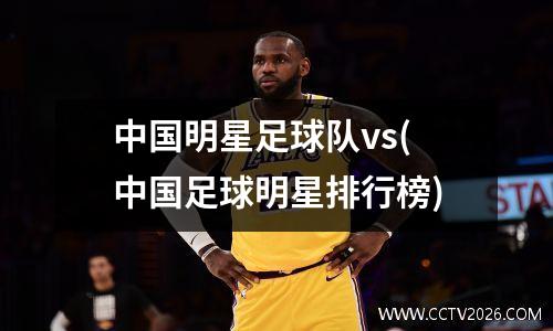 中国明星足球队vs(中国足球明星排行榜)