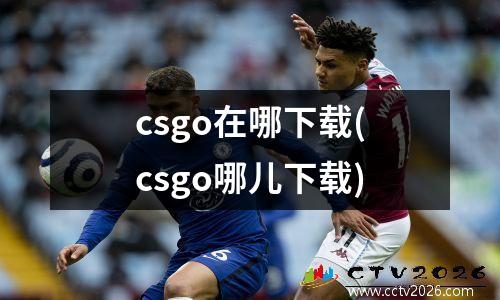 csgo在哪下载(csgo哪儿下载)