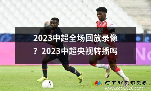 2023中超全场回放录像？2023中超央视转播吗