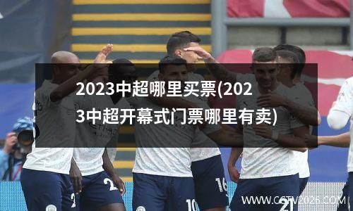 2023中超哪里买票(2023中超开幕式门票哪里有卖)