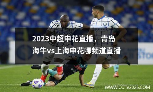 2023中超申花直播，青岛海牛vs上海申花哪频道直播