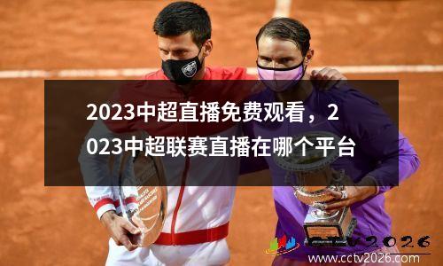 2023中超直播免费观看，2023中超联赛直播在哪个平台