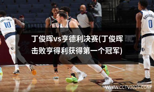 丁俊晖vs亨德利决赛(丁俊晖击败亨得利获得第一个冠军)