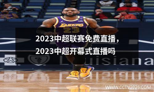 2023中超联赛免费直播，2023中超开幕式直播吗