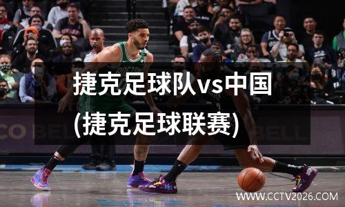捷克足球队vs中国(捷克足球联赛)