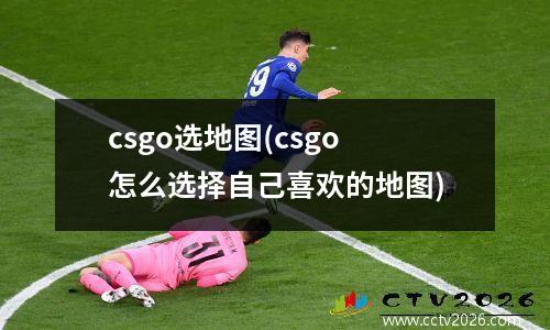 csgo选地图(csgo怎么选择自己喜欢的地图)