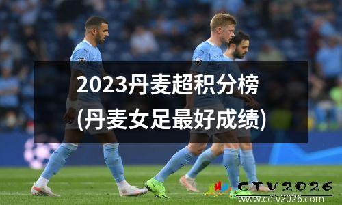 2023丹麦超积分榜(丹麦女足最好成绩)
