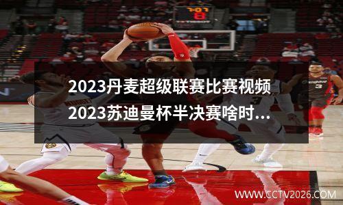 2023丹麦超级联赛比赛视频 2023苏迪曼杯半决赛啥时候开始