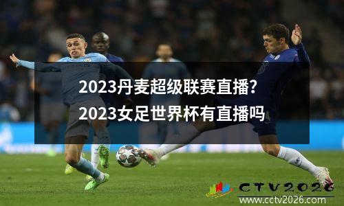 2023丹麦超级联赛直播？2023女足世界杯有直播吗