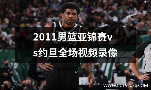 2011男篮亚锦赛vs约旦全场视频录像